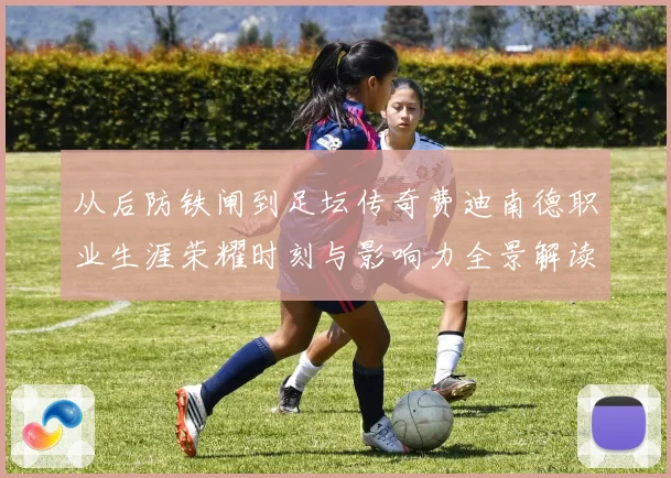 从后防铁闸到足坛传奇费迪南德职业生涯荣耀时刻与影响力全景解读