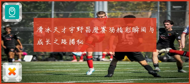 滑冰天才宇野昌磨赛场精彩瞬间与成长之路揭秘
