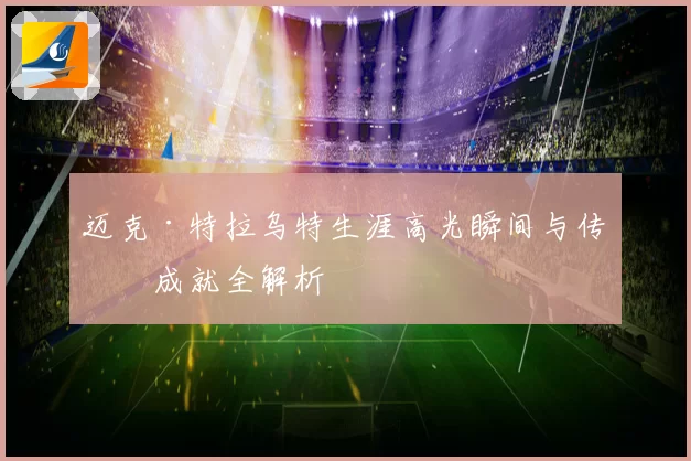 迈克·特拉乌特生涯高光瞬间与传奇成就全解析
