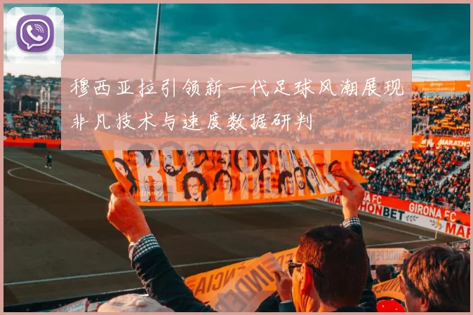 穆西亚拉引领新一代足球风潮展现非凡技术与速度数据研判