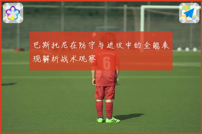 巴斯托尼在防守与进攻中的全能表现解析战术观察