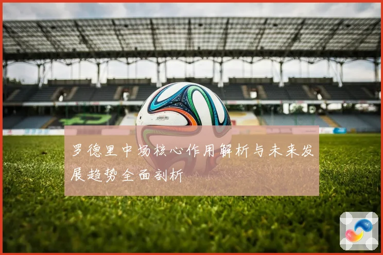 罗德里中场核心作用解析与未来发展趋势全面剖析