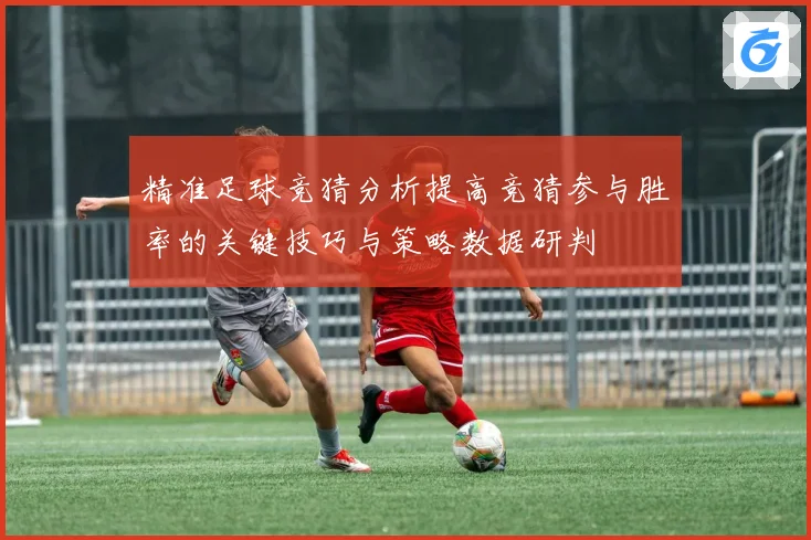 精准足球竞猜分析提高竞猜参与胜率的关键技巧与策略数据研判