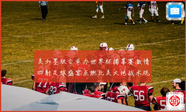 美加墨联合举办世界杯揭幕赛激情四射足球盛宴点燃北美大地战术观察