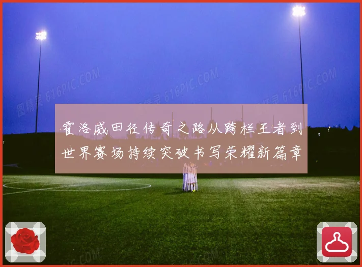 霍洛威田径传奇之路从跨栏王者到世界赛场持续突破书写荣耀新篇章