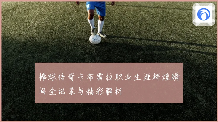 棒球传奇卡布雷拉职业生涯辉煌瞬间全记录与精彩解析