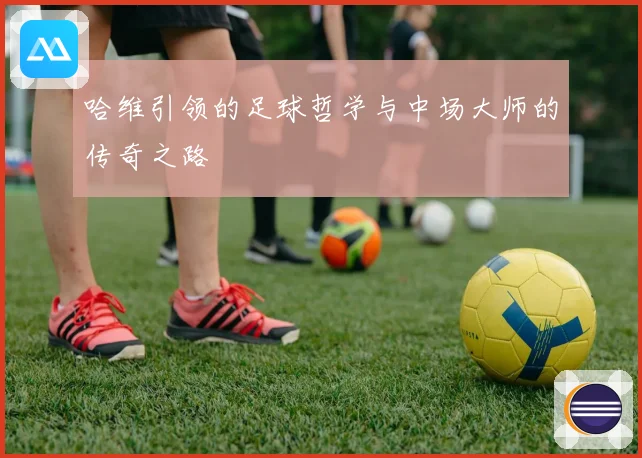 哈维引领的足球哲学与中场大师的传奇之路