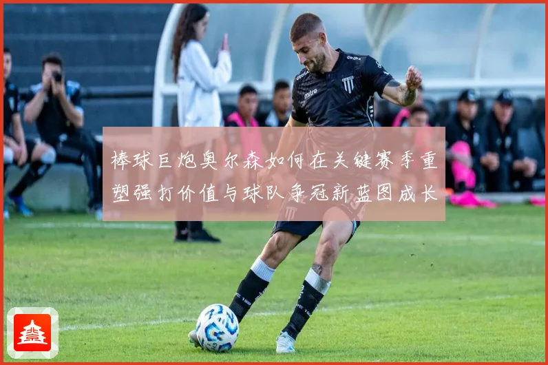 棒球巨炮奥尔森如何在关键赛季重塑强打价值与球队争冠新蓝图成长观察