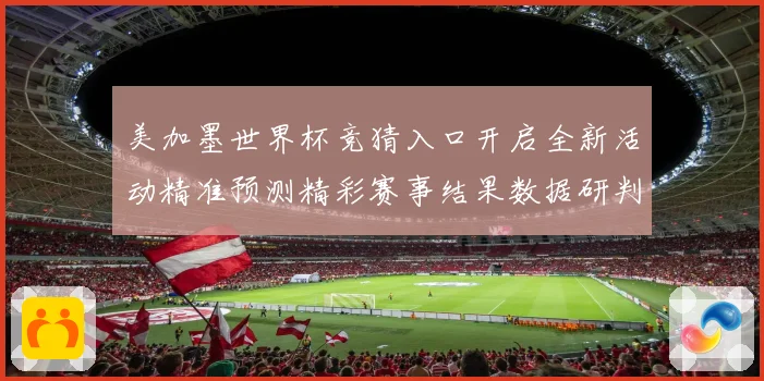 美加墨世界杯竞猜入口开启全新活动精准预测精彩赛事结果数据研判