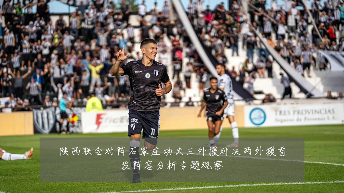 陕西联合对阵石家庄功夫三外援对决两外援首发阵容分析专题观察