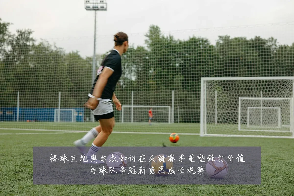 棒球巨炮奥尔森如何在关键赛季重塑强打价值与球队争冠新蓝图成长观察