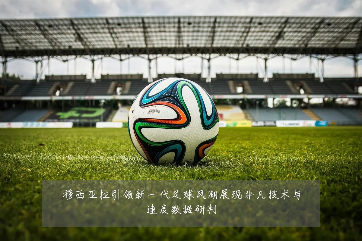 穆西亚拉引领新一代足球风潮展现非凡技术与速度数据研判