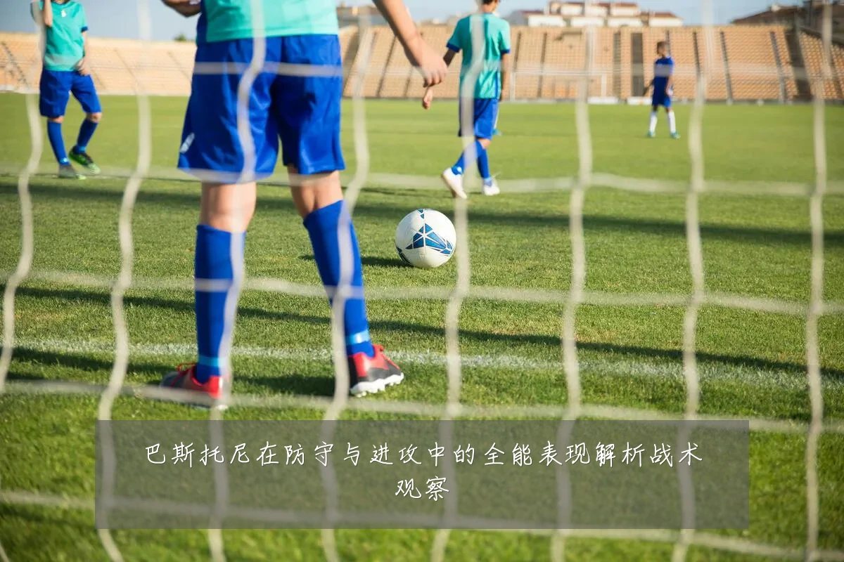 巴斯托尼在防守与进攻中的全能表现解析战术观察