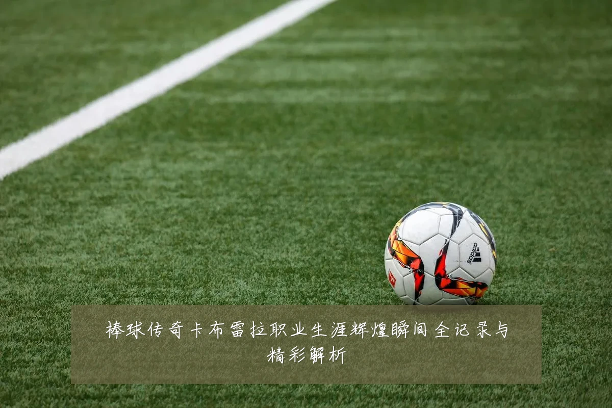 棒球传奇卡布雷拉职业生涯辉煌瞬间全记录与精彩解析