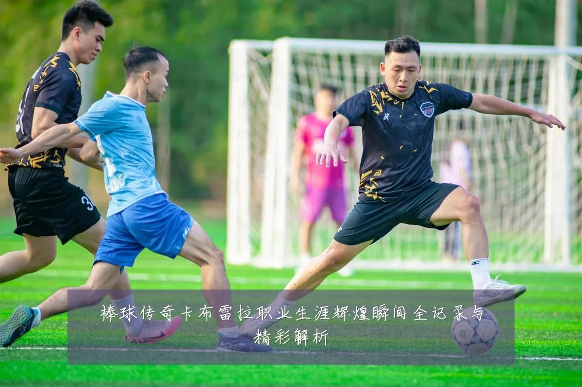 棒球传奇卡布雷拉职业生涯辉煌瞬间全记录与精彩解析