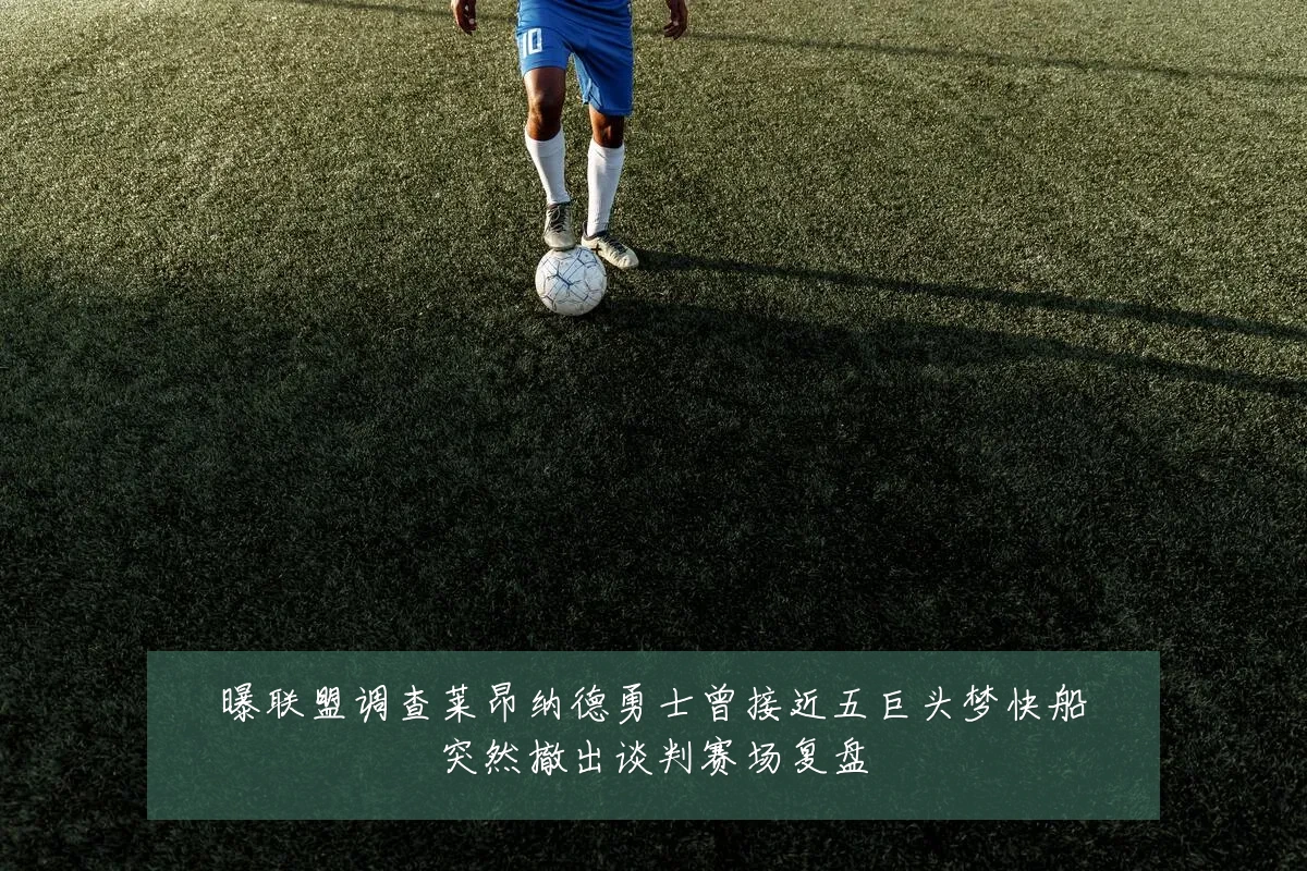 曝联盟调查莱昂纳德勇士曾接近五巨头梦快船突然撤出谈判赛场复盘