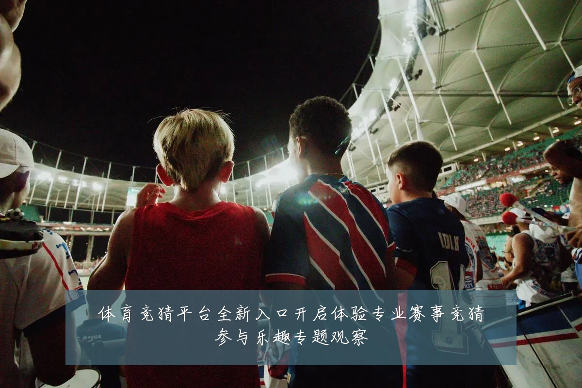 体育竞猜平台全新入口开启体验专业赛事竞猜参与乐趣专题观察