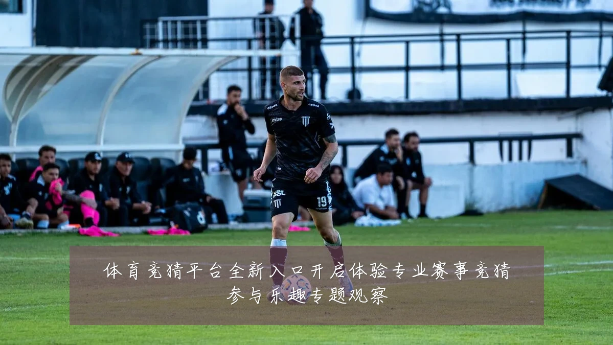 体育竞猜平台全新入口开启体验专业赛事竞猜参与乐趣专题观察