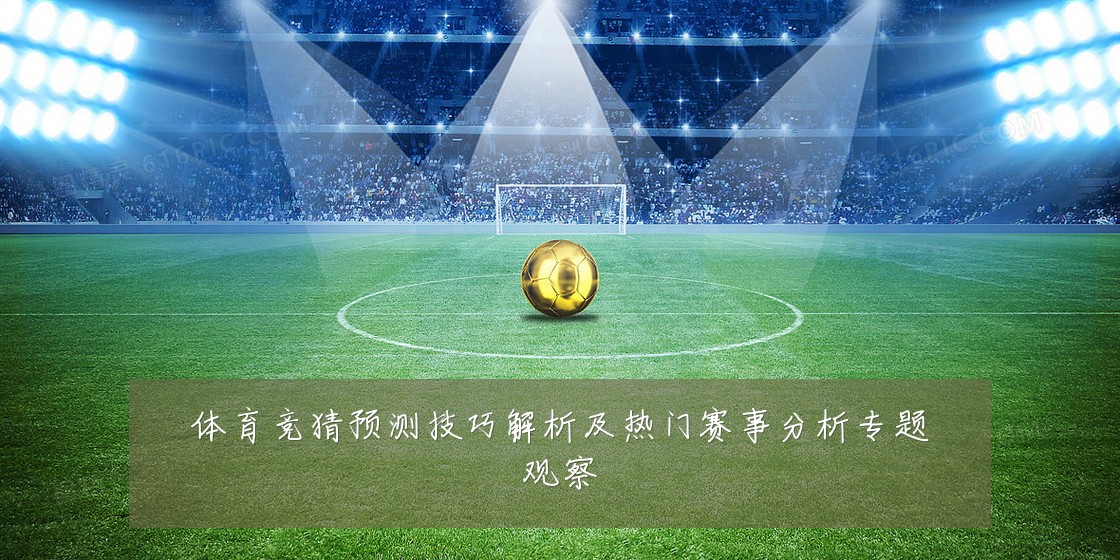 体育竞猜预测技巧解析及热门赛事分析专题观察