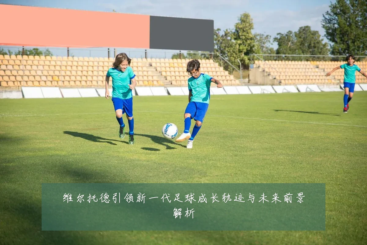 维尔托德引领新一代足球成长轨迹与未来前景解析