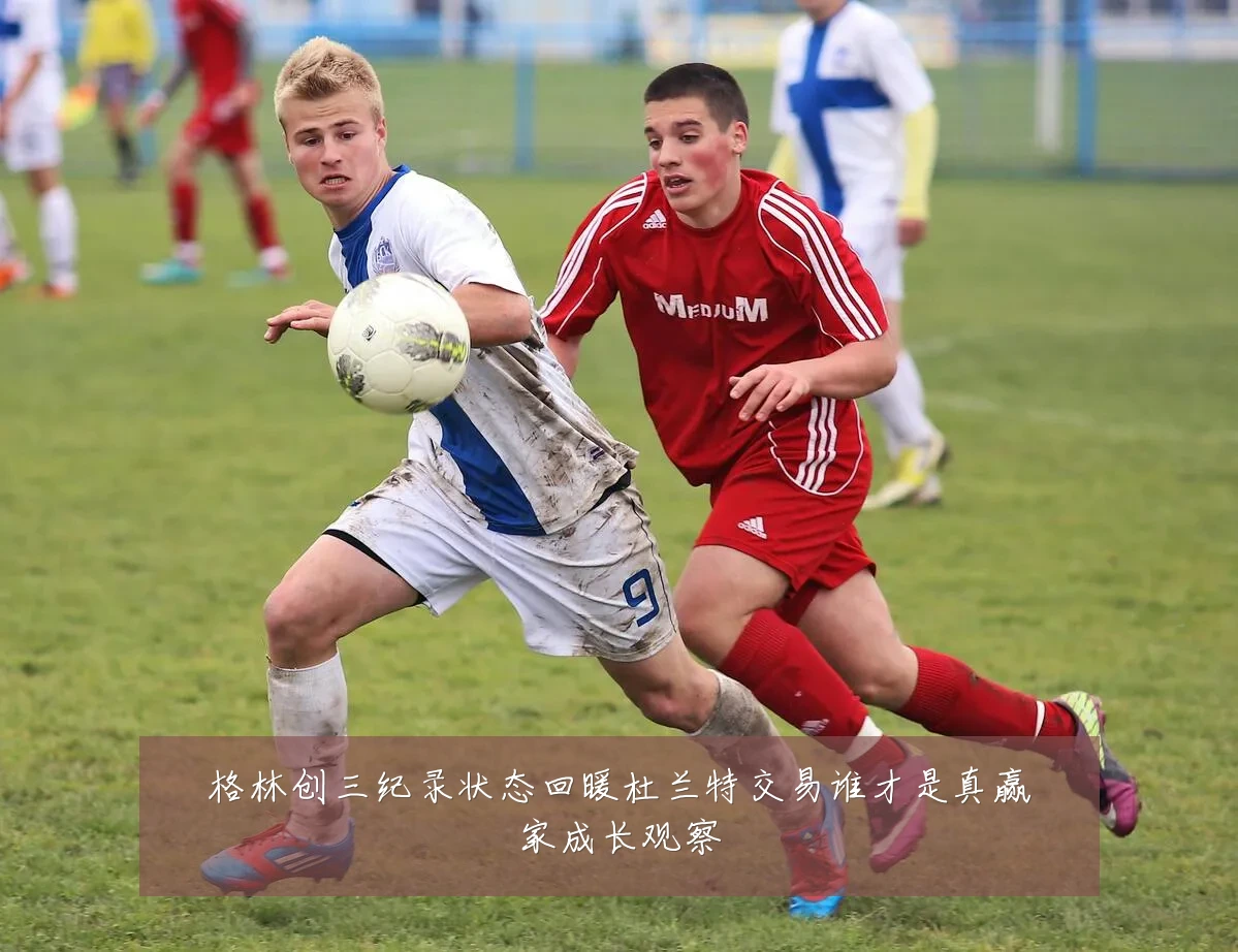 格林创三纪录状态回暖杜兰特交易谁才是真赢家成长观察