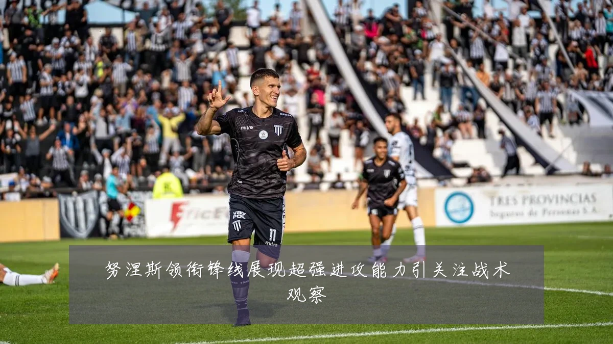 努涅斯领衔锋线展现超强进攻能力引关注战术观察